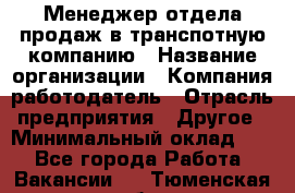 Менеджер отдела продаж в транспотную компанию › Название организации ­ Компания-работодатель › Отрасль предприятия ­ Другое › Минимальный оклад ­ 1 - Все города Работа » Вакансии   . Тюменская обл.